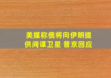 美媒称俄将向伊朗提供间谍卫星 普京回应